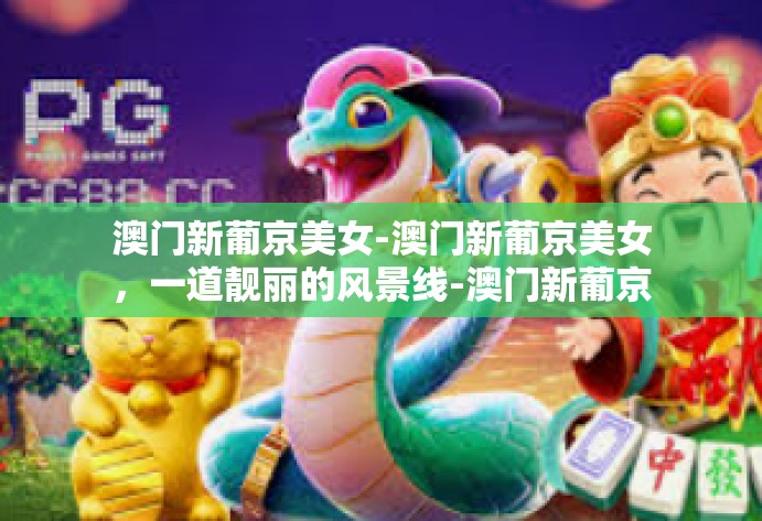 澳门新葡京美女-澳门新葡京美女,一道靓丽的风景线-澳门新葡京美女 澳门新葡京美女-澳门新葡京美女,一道靓丽的风景线-澳门新葡京美女