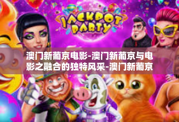 澳门新葡京电影-澳门新葡京与电影之融合的独特风采-澳门新葡京电影
