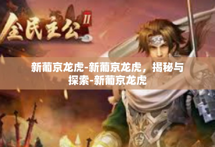 新葡京龙虎-新葡京龙虎，揭秘与探索-新葡京龙虎