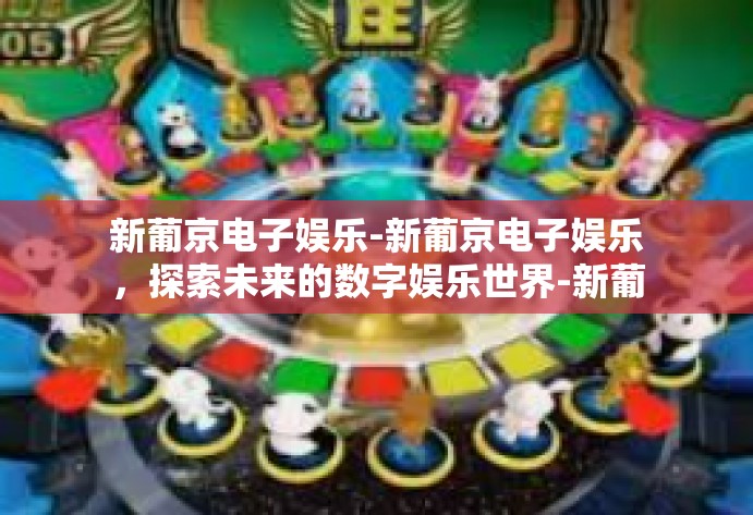 新葡京电子娱乐-新葡京电子娱乐，探索未来的数字娱乐世界-新葡京电子娱乐