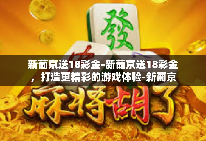 新葡京送18彩金-新葡京送18彩金，打造更精彩的游戏体验-新葡京送18彩金