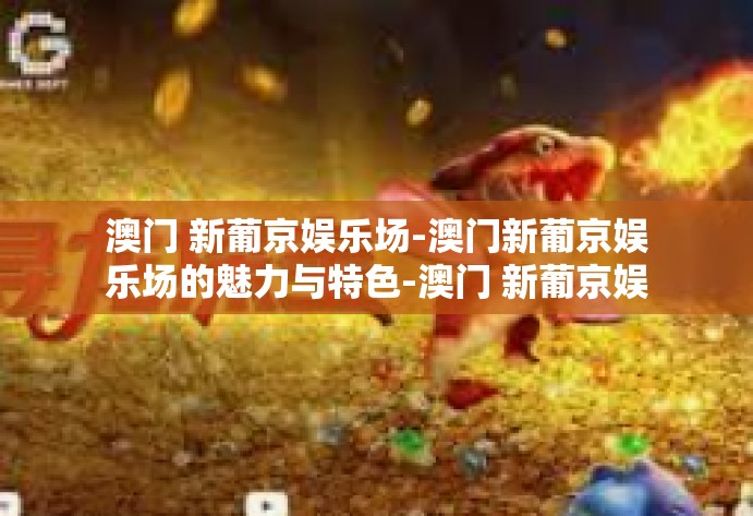 澳门 新葡京娱乐场-澳门新葡京娱乐场的魅力与特色-澳门 新葡京娱乐场