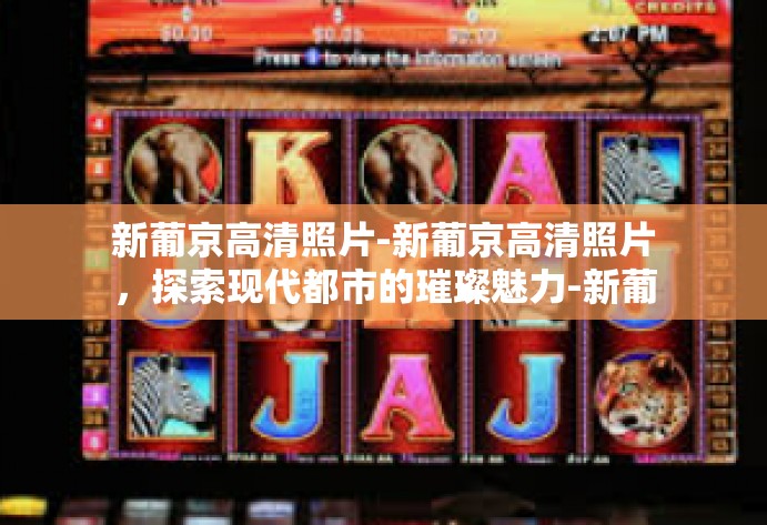 新葡京高清照片-新葡京高清照片,探索现代都市的璀璨魅力-新葡京高清照片 新葡京高清照片-新葡京高清照片,探索现代都市的璀璨魅力-新葡京高清照片