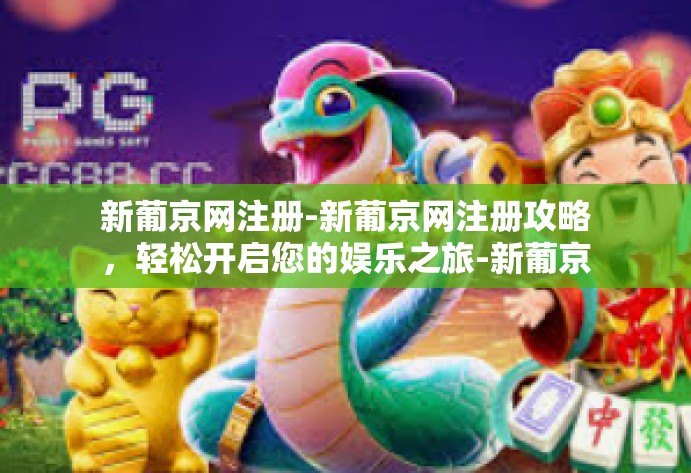 新葡京网注册-新葡京网注册攻略，轻松开启您的娱乐之旅-新葡京网注册