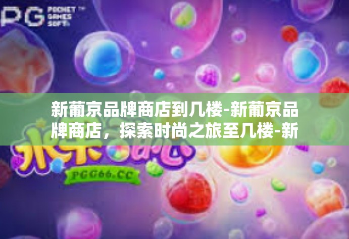 新葡京品牌商店到几楼-新葡京品牌商店,探索时尚之旅至几楼-新葡京品牌商店到几楼 新葡京品牌商店到几楼-新葡京品牌商店,探索时尚之旅至几楼-新葡京品牌商店到几楼
