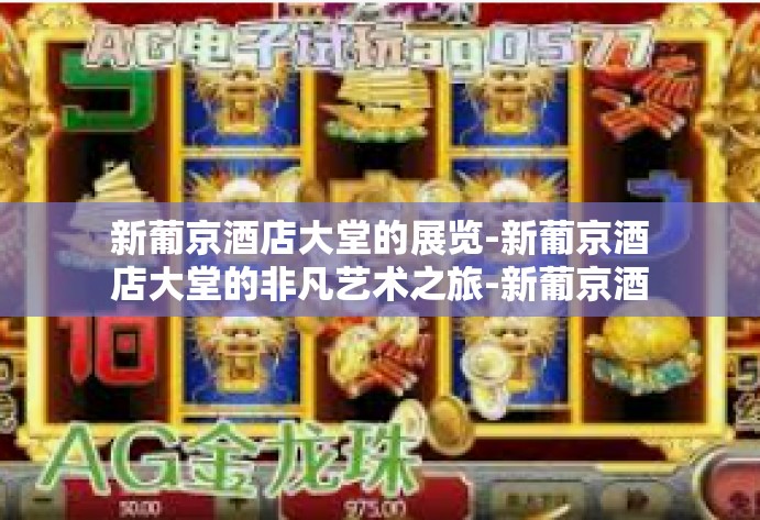 新葡京酒店大堂的展览-新葡京酒店大堂的非凡艺术之旅-新葡京酒店大堂的展览 新葡京酒店大堂的展览-新葡京酒店大堂的非凡艺术之旅-新葡京酒店大堂的展览