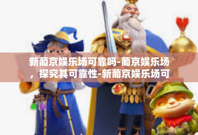 新葡京娱乐场可靠吗-葡京娱乐场，探究其可靠性-新葡京娱乐场可靠吗