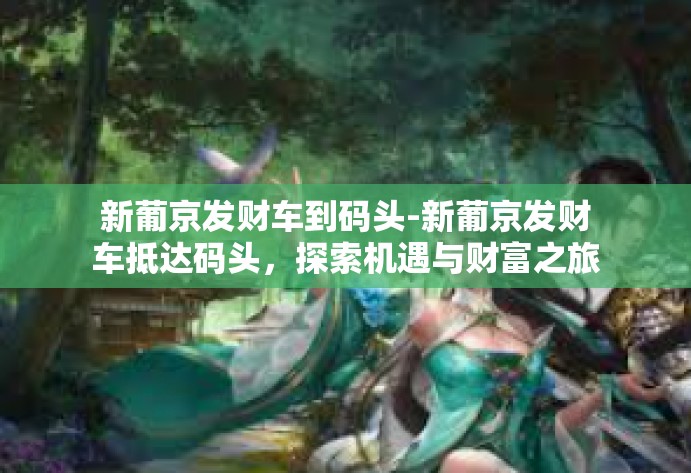 新葡京发财车到码头-新葡京发财车抵达码头,探索机遇与财富之旅-新葡京发财车到码头 新葡京发财车到码头-新葡京发财车抵达码头,探索机遇与财富之旅-新葡京发财车到码头