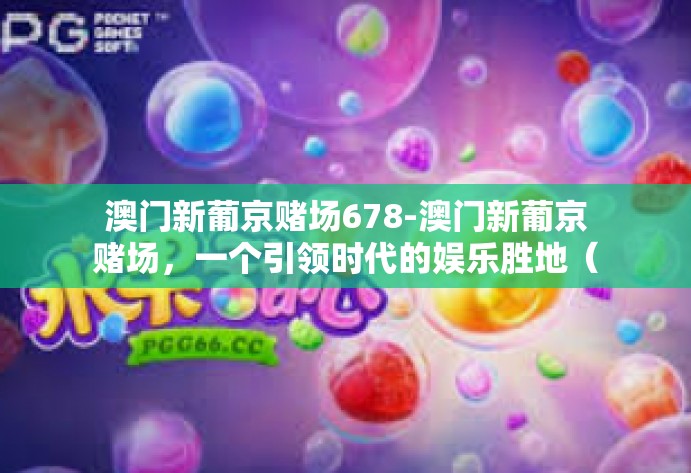 澳门新葡京赌场678-澳门新葡京赌场,一个引领时代的娱乐胜地(关键词,澳门新葡京赌场、多元化、体验感)澳门新葡京赌场678 澳门新葡京赌场678-澳门新葡京赌场,一个引领时代的娱乐胜地(关键词,澳门新葡京赌场、多元化、体验感)澳门新葡京赌场678