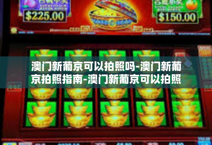 澳门新葡京可以拍照吗-澳门新葡京拍照指南-澳门新葡京可以拍照吗 澳门新葡京可以拍照吗-澳门新葡京拍照指南-澳门新葡京可以拍照吗