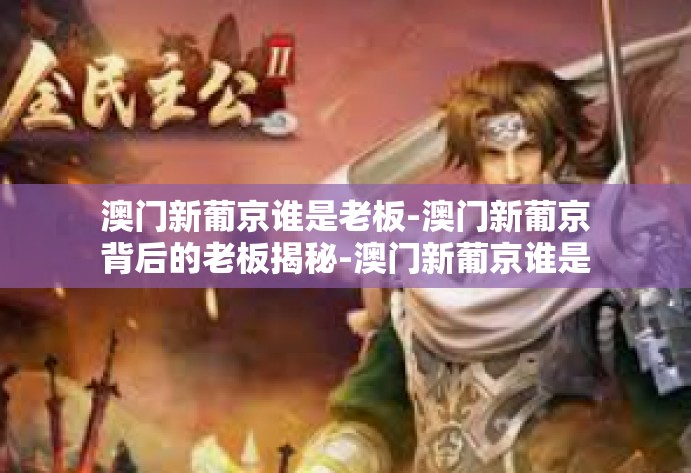 澳门新葡京谁是老板-澳门新葡京背后的老板揭秘-澳门新葡京谁是老板