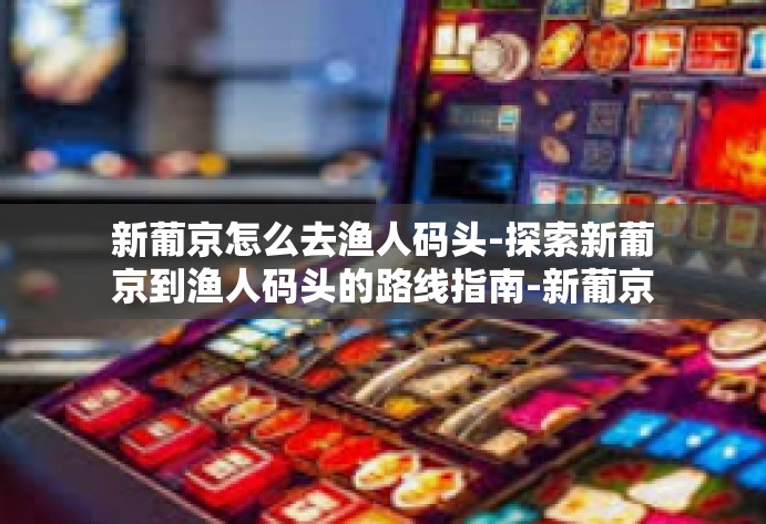 新葡京怎么去渔人码头-探索新葡京到渔人码头的路线指南-新葡京怎么去渔人码头
