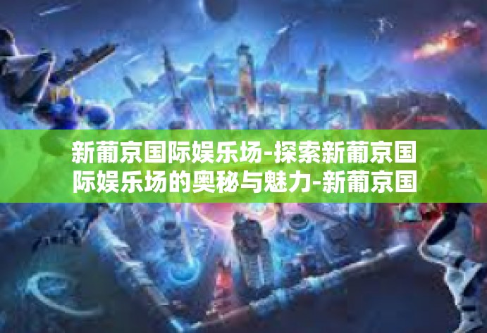 新葡京国际娱乐场-探索新葡京国际娱乐场的奥秘与魅力-新葡京国际娱乐场 新葡京国际娱乐场-探索新葡京国际娱乐场的奥秘与魅力-新葡京国际娱乐场
