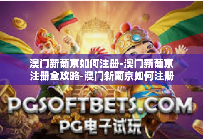 澳门新葡京如何注册-澳门新葡京注册全攻略-澳门新葡京如何注册
