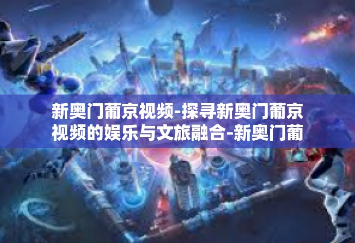 新奥门葡京视频-探寻新奥门葡京视频的娱乐与文旅融合-新奥门葡京视频
