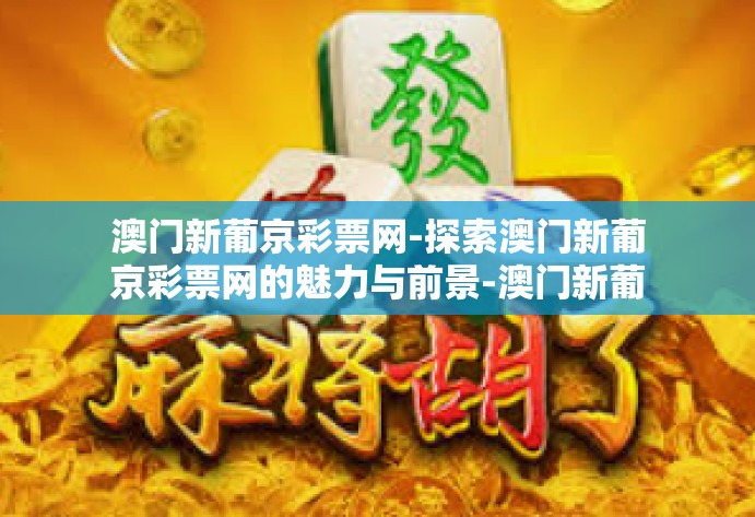 澳门新葡京彩票网-探索澳门新葡京彩票网的魅力与前景-澳门新葡京彩票网 澳门新葡京彩票网-探索澳门新葡京彩票网的魅力与前景-澳门新葡京彩票网