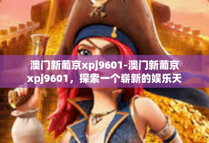 澳门新葡京xpj9601-澳门新葡京xpj9601,探索一个崭新的娱乐天地-澳门新葡京xpj9601 澳门新葡京xpj9601-澳门新葡京xpj9601,探索一个崭新的娱乐天地-澳门新葡京xpj9601