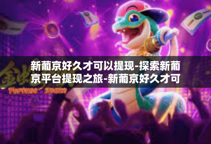 新葡京好久才可以提现-探索新葡京平台提现之旅-新葡京好久才可以提现