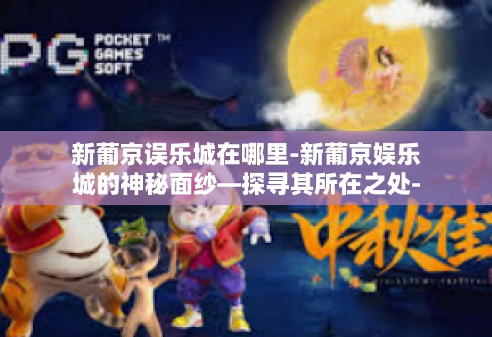 新葡京误乐城在哪里-新葡京娱乐城的神秘面纱—探寻其所在之处-新葡京误乐城在哪里