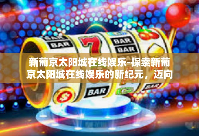 新葡京太阳城在线娱乐-探索新葡京太阳城在线娱乐的新纪元，迈向虚拟娱乐前沿的全新体验-新葡京太阳城在线娱乐