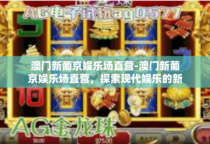 澳门新葡京娱乐场直营-澳门新葡京娱乐场直营,探索现代娱乐的新纪元-澳门新葡京娱乐场直营 澳门新葡京娱乐场直营-澳门新葡京娱乐场直营,探索现代娱乐的新纪元-澳门新葡京娱乐场直营