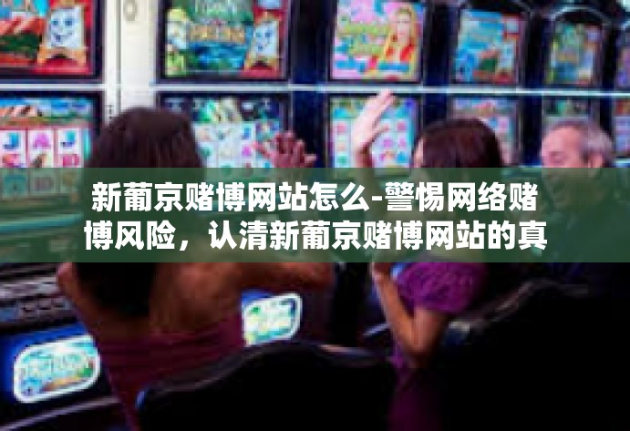 新葡京赌博网站怎么-警惕网络赌博风险，认清新葡京赌博网站的真相与危害-新葡京赌博网站怎么