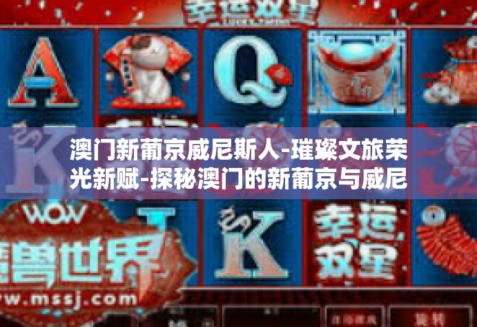 澳门新葡京威尼斯人-璀璨文旅荣光新赋-探秘澳门的新葡京与威尼斯人-澳门新葡京威尼斯人