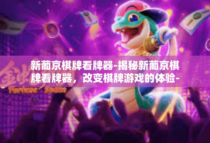 新葡京棋牌看牌器-揭秘新葡京棋牌看牌器，改变棋牌游戏的体验-新葡京棋牌看牌器