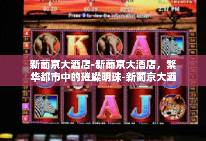 新葡京大酒店-新葡京大酒店，繁华都市中的璀璨明珠-新葡京大酒店