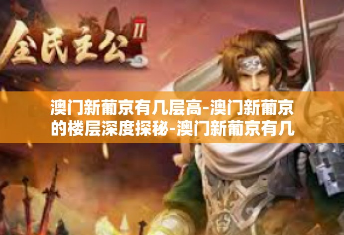 澳门新葡京有几层高-澳门新葡京的楼层深度探秘-澳门新葡京有几层高