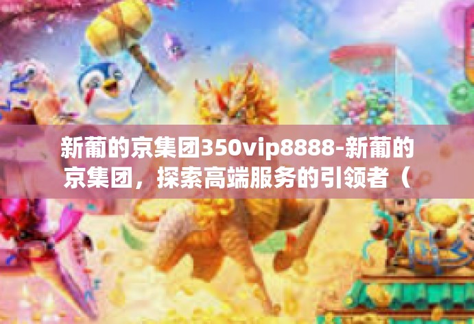 新葡的京集团350vip8888-新葡的京集团，探索高端服务的引领者（新葡京集团 VIP 服务风采展现 350vip8888）新葡的京集团350vip8888