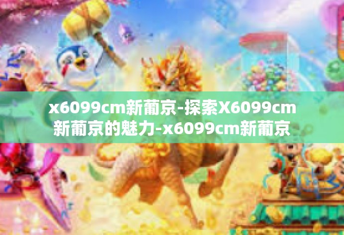 x6099cm新葡京-探索X6099cm新葡京的魅力-x6099cm新葡京
