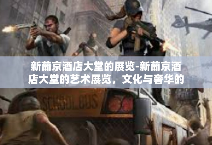 新葡京酒店大堂的展览-新葡京酒店大堂的艺术展览,文化与奢华的完美结合-新葡京酒店大堂的展览 新葡京酒店大堂的展览-新葡京酒店大堂的艺术展览,文化与奢华的完美结合-新葡京酒店大堂的展览