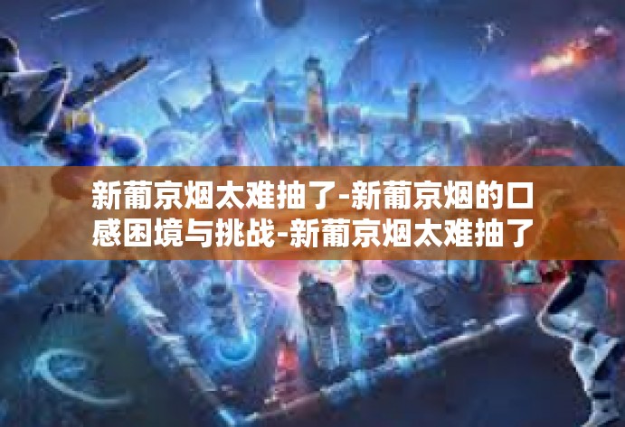 新葡京烟太难抽了-新葡京烟的口感困境与挑战-新葡京烟太难抽了 新葡京烟太难抽了-新葡京烟的口感困境与挑战-新葡京烟太难抽了