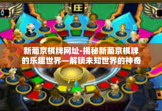 新葡京棋牌网址-揭秘新葡京棋牌的乐趣世界—解锁未知世界的神奇入口（点击进入）新葡京棋牌网址