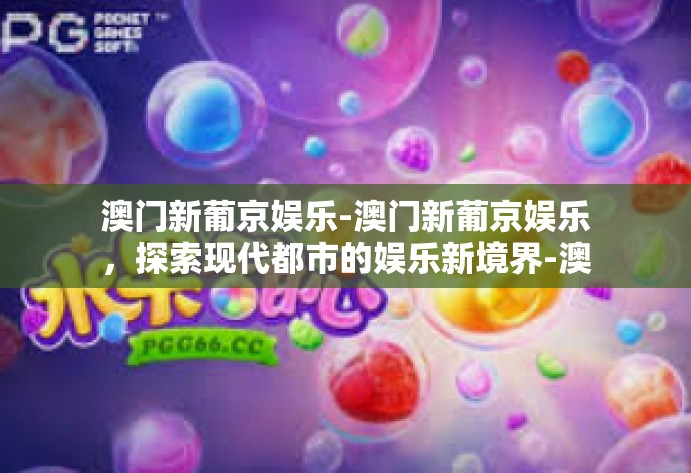 澳门新葡京娱乐-澳门新葡京娱乐，探索现代都市的娱乐新境界-澳门新葡京娱乐