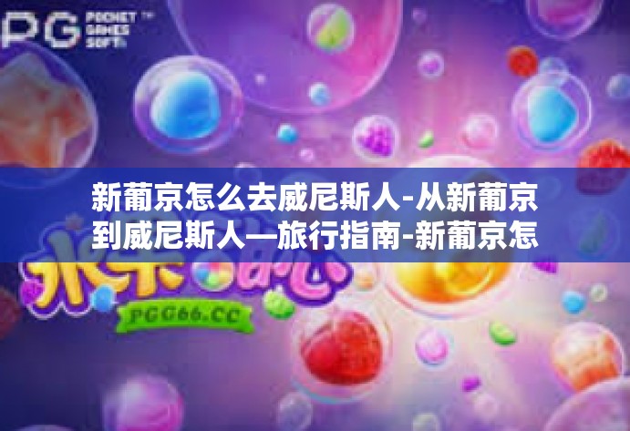新葡京怎么去威尼斯人-从新葡京到威尼斯人—旅行指南-新葡京怎么去威尼斯人