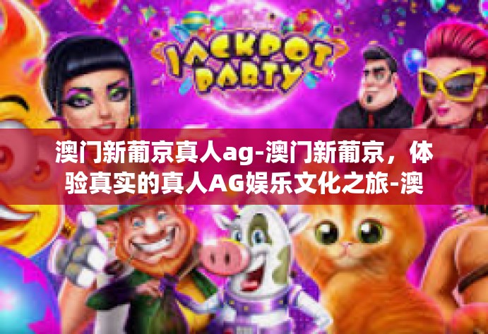 澳门新葡京真人ag-澳门新葡京，体验真实的真人AG娱乐文化之旅-澳门新葡京真人ag