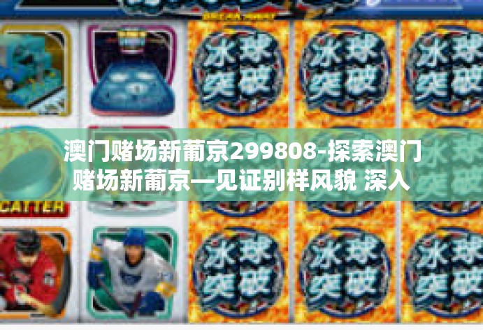 澳门赌场新葡京299808-探索澳门赌场新葡京—见证别样风貌 深入内涵无限的的缤纷世界-澳门赌场新葡京299808