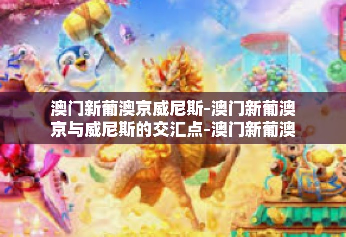 澳门新葡澳京威尼斯-澳门新葡澳京与威尼斯的交汇点-澳门新葡澳京威尼斯 澳门新葡澳京威尼斯-澳门新葡澳京与威尼斯的交汇点-澳门新葡澳京威尼斯