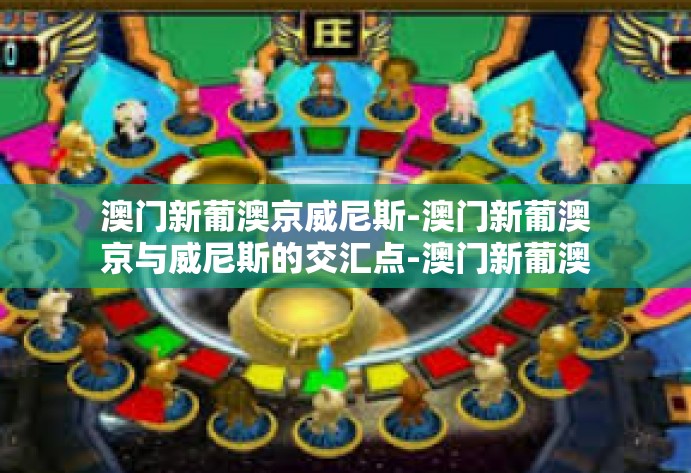 澳门新葡澳京威尼斯-澳门新葡澳京与威尼斯的交汇点-澳门新葡澳京威尼斯 澳门新葡澳京威尼斯-澳门新葡澳京与威尼斯的交汇点-澳门新葡澳京威尼斯