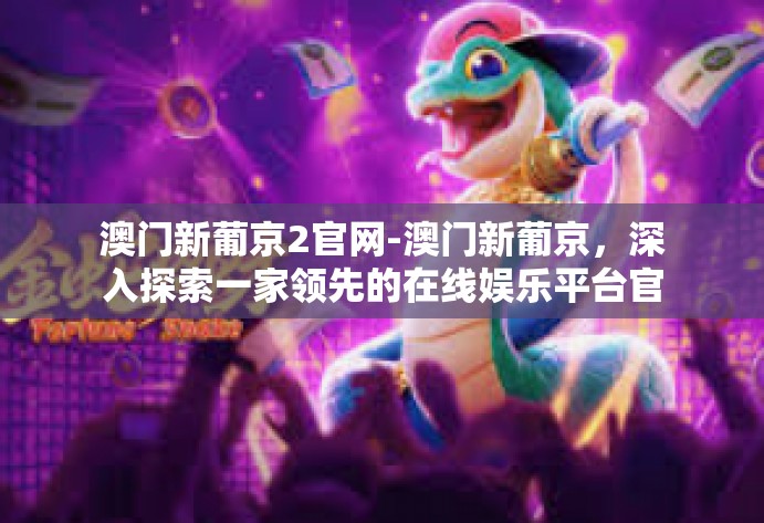 澳门新葡京2官网-澳门新葡京,深入探索一家领先的在线娱乐平台官网-澳门新葡京2官网 澳门新葡京2官网-澳门新葡京,深入探索一家领先的在线娱乐平台官网-澳门新葡京2官网