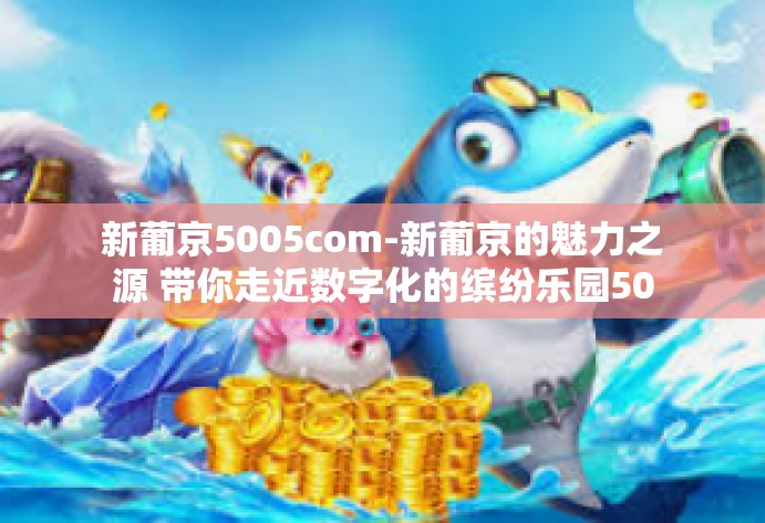 新葡京5005com-新葡京的魅力之源 带你走近数字化的缤纷乐园5005com体验极致奢华尽在一步间-新葡京5005com