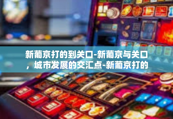 新葡京打的到关口-新葡京与关口，城市发展的交汇点-新葡京打的到关口