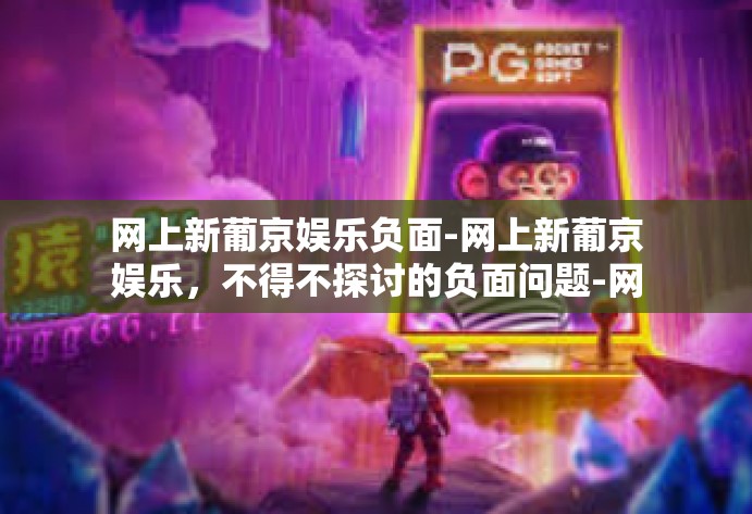 网上新葡京娱乐负面-网上新葡京娱乐，不得不探讨的负面问题-网上新葡京娱乐负面