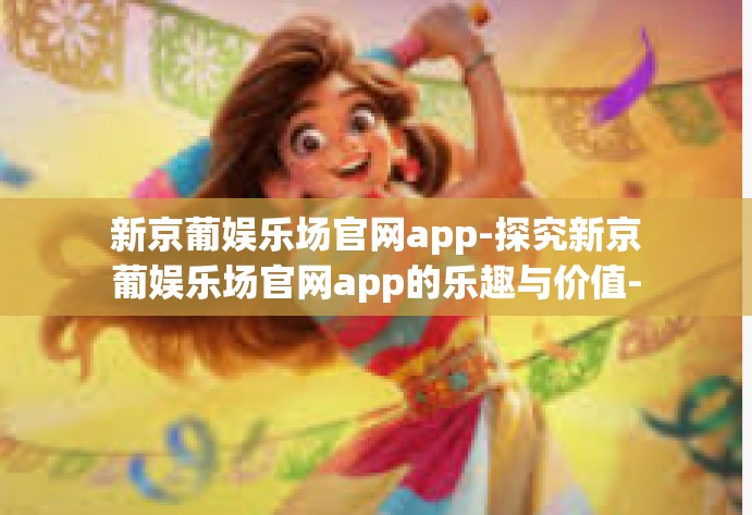 新京葡娱乐场官网app-探究新京葡娱乐场官网app的乐趣与价值-新京葡娱乐场官网app