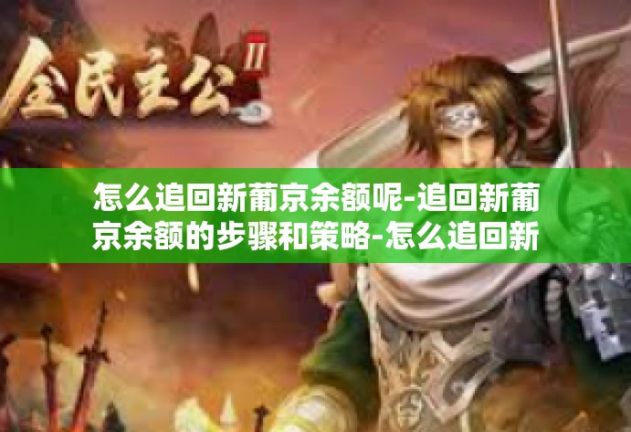 怎么追回新葡京余额呢-追回新葡京余额的步骤和策略-怎么追回新葡京余额呢 怎么追回新葡京余额呢-追回新葡京余额的步骤和策略-怎么追回新葡京余额呢