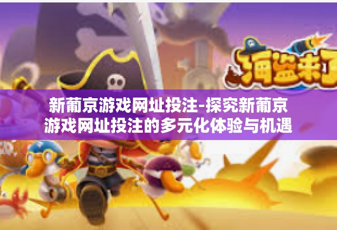 新葡京游戏网址投注-探究新葡京游戏网址投注的多元化体验与机遇-新葡京游戏网址投注
