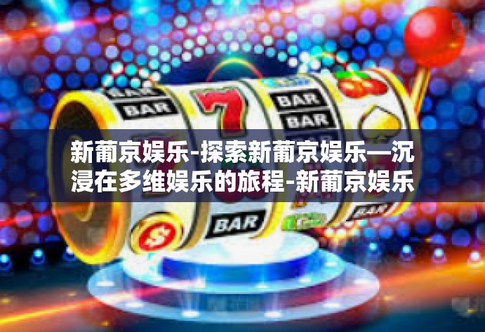 新葡京娱乐-探索新葡京娱乐—沉浸在多维娱乐的旅程-新葡京娱乐