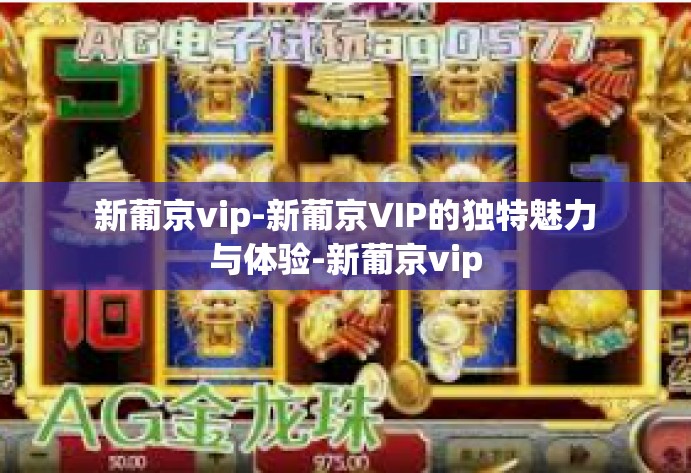 新葡京vip-新葡京VIP的独特魅力与体验-新葡京vip
